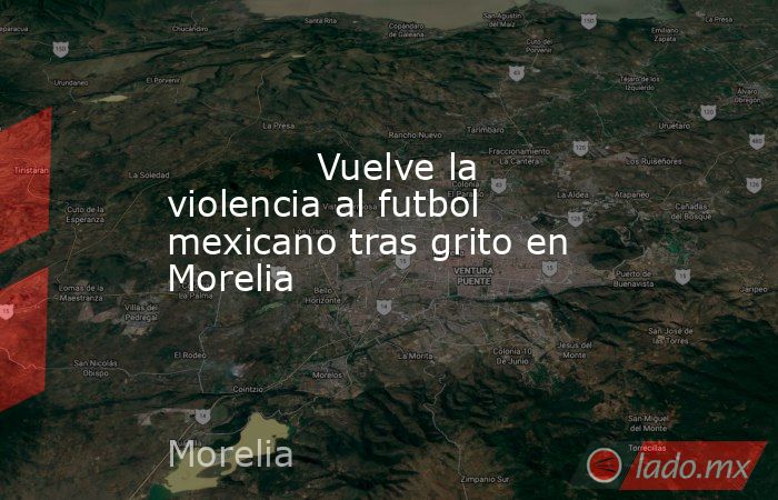             Vuelve la violencia al futbol mexicano tras grito en Morelia            . Noticias en tiempo real