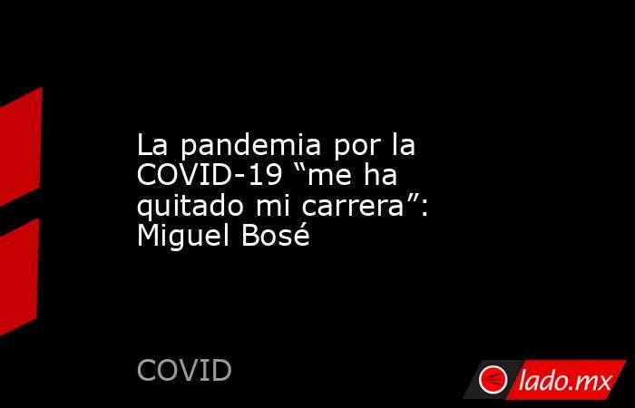 La pandemia por la COVID-19 “me ha quitado mi carrera”: Miguel Bosé. Noticias en tiempo real