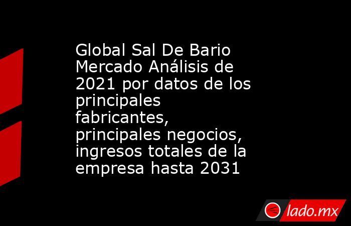 Global Sal De Bario Mercado Análisis de 2021 por datos de los principales fabricantes, principales negocios, ingresos totales de la empresa hasta 2031. Noticias en tiempo real