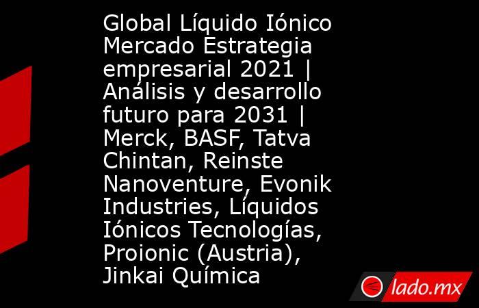 Global Líquido Iónico Mercado Estrategia empresarial 2021 | Análisis y desarrollo futuro para 2031 | Merck, BASF, Tatva Chintan, Reinste Nanoventure, Evonik Industries, Líquidos Iónicos Tecnologías, Proionic (Austria), Jinkai Química. Noticias en tiempo real