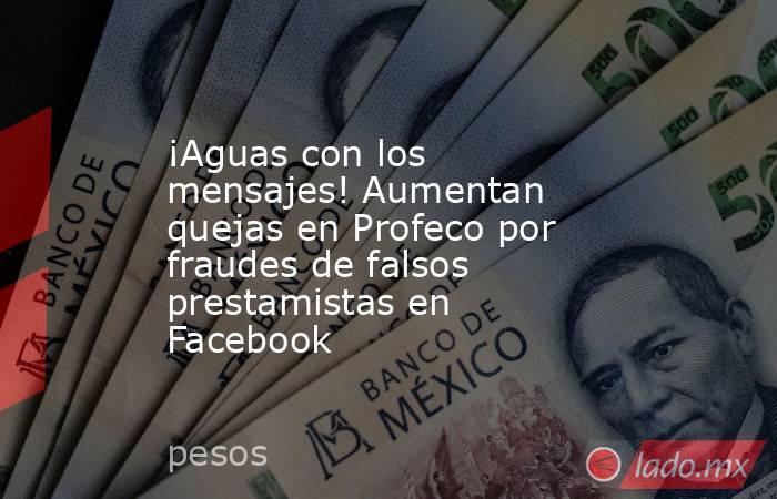 ¡Aguas con los mensajes! Aumentan quejas en Profeco por fraudes de falsos prestamistas en Facebook. Noticias en tiempo real