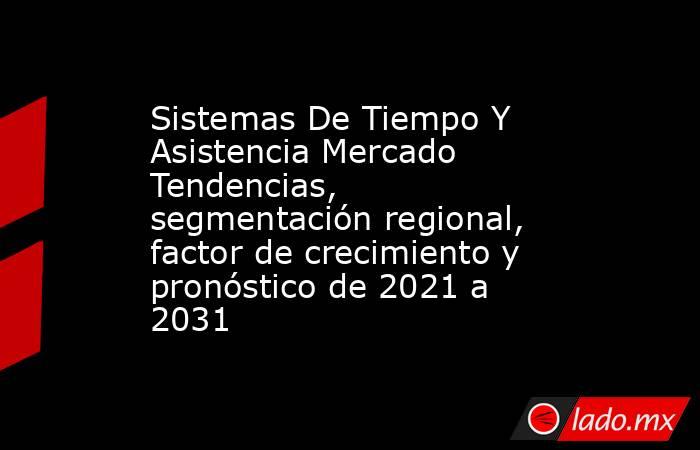 Sistemas De Tiempo Y Asistencia Mercado Tendencias, segmentación regional, factor de crecimiento y pronóstico de 2021 a 2031. Noticias en tiempo real