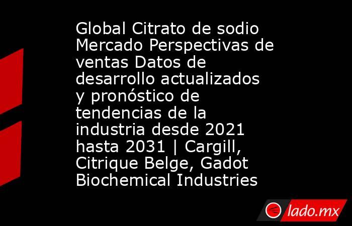 Global Citrato de sodio Mercado Perspectivas de ventas Datos de desarrollo actualizados y pronóstico de tendencias de la industria desde 2021 hasta 2031 | Cargill, Citrique Belge, Gadot Biochemical Industries. Noticias en tiempo real