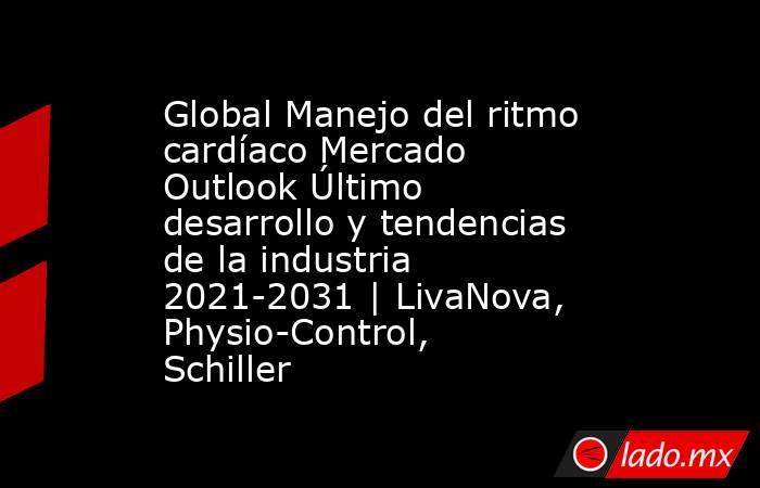 Global Manejo del ritmo cardíaco Mercado Outlook Último desarrollo y tendencias de la industria 2021-2031 | LivaNova, Physio-Control, Schiller. Noticias en tiempo real