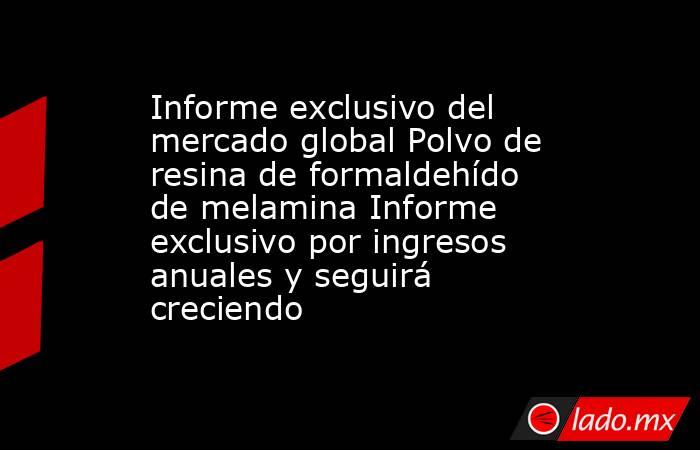 Informe exclusivo del mercado global Polvo de resina de formaldehído de melamina Informe exclusivo por ingresos anuales y seguirá creciendo. Noticias en tiempo real