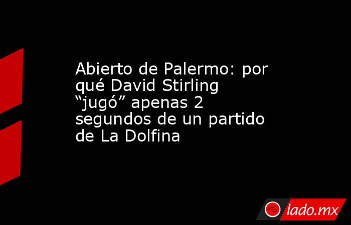 Abierto de Palermo: por qué David Stirling “jugó” apenas 2 segundos de un partido de La Dolfina. Noticias en tiempo real