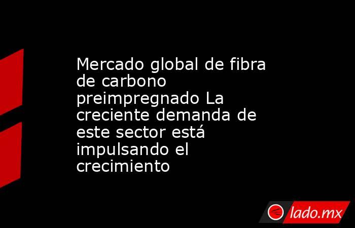 Mercado global de fibra de carbono preimpregnado La creciente demanda de este sector está impulsando el crecimiento. Noticias en tiempo real