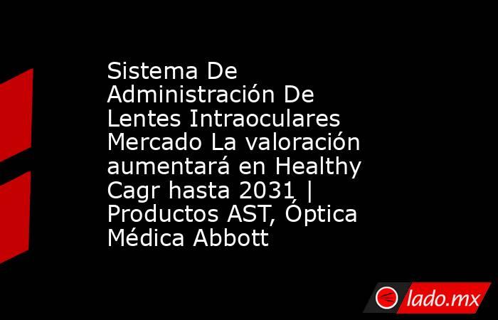 Sistema De Administración De Lentes Intraoculares Mercado La valoración aumentará en Healthy Cagr hasta 2031 | Productos AST, Óptica Médica Abbott. Noticias en tiempo real