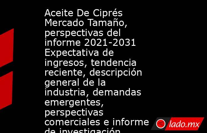 Aceite De Ciprés Mercado Tamaño, perspectivas del informe 2021-2031 Expectativa de ingresos, tendencia reciente, descripción general de la industria, demandas emergentes, perspectivas comerciales e informe de investigación. Noticias en tiempo real