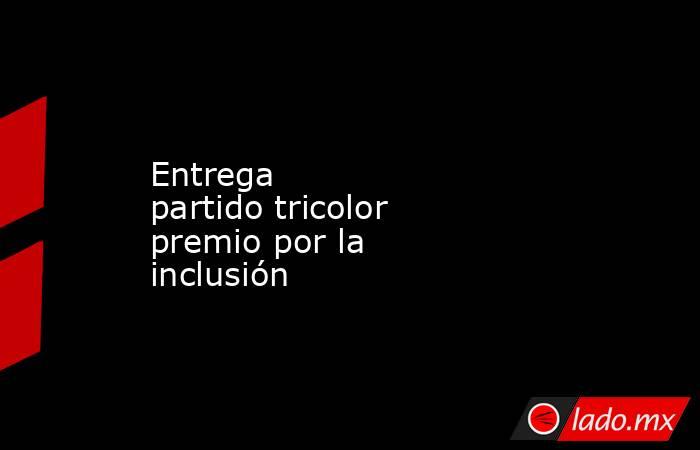 Entrega partido tricolor premio por la inclusión. Noticias en tiempo real