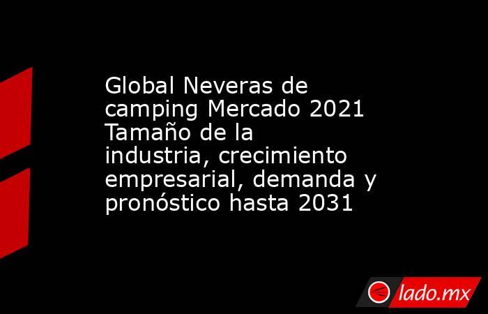 Global Neveras de camping Mercado 2021 Tamaño de la industria, crecimiento empresarial, demanda y pronóstico hasta 2031. Noticias en tiempo real