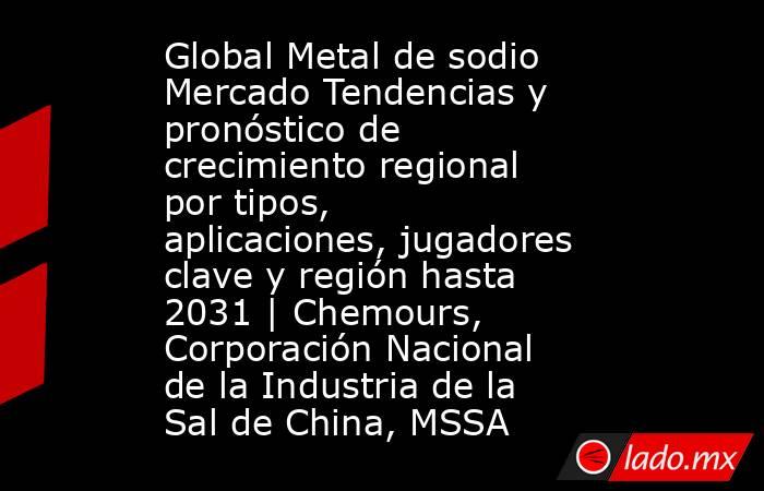 Global Metal de sodio Mercado Tendencias y pronóstico de crecimiento regional por tipos, aplicaciones, jugadores clave y región hasta 2031 | Chemours, Corporación Nacional de la Industria de la Sal de China, MSSA. Noticias en tiempo real