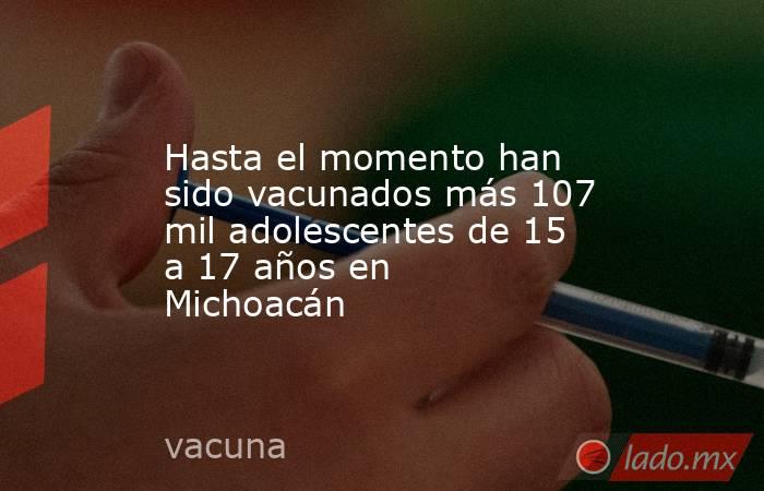 Hasta el momento han sido vacunados más 107 mil adolescentes de 15 a 17 años en Michoacán. Noticias en tiempo real