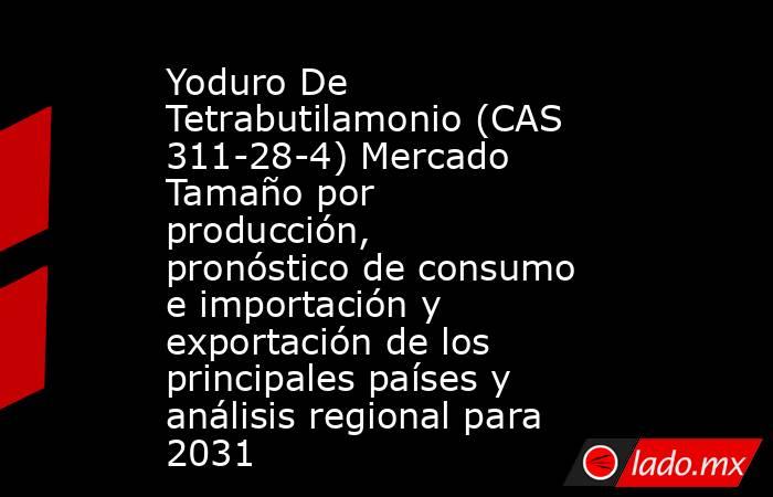 Yoduro De Tetrabutilamonio (CAS 311-28-4) Mercado Tamaño por producción, pronóstico de consumo e importación y exportación de los principales países y análisis regional para 2031. Noticias en tiempo real