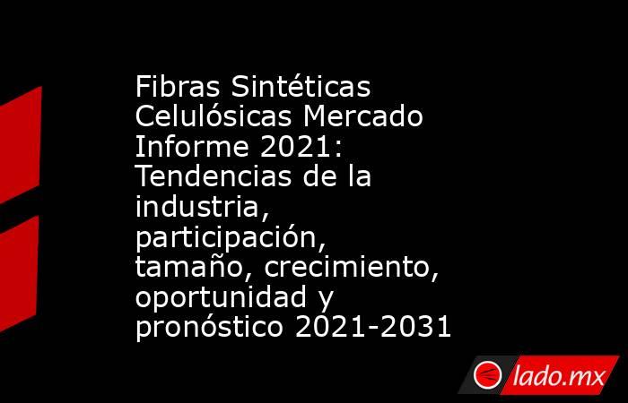 Fibras Sintéticas Celulósicas Mercado Informe 2021: Tendencias de la industria, participación, tamaño, crecimiento, oportunidad y pronóstico 2021-2031. Noticias en tiempo real