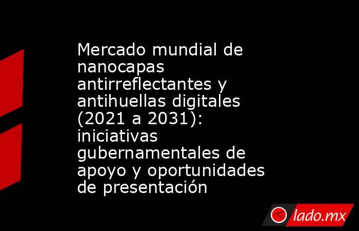 Mercado mundial de nanocapas antirreflectantes y antihuellas digitales (2021 a 2031): iniciativas gubernamentales de apoyo y oportunidades de presentación. Noticias en tiempo real