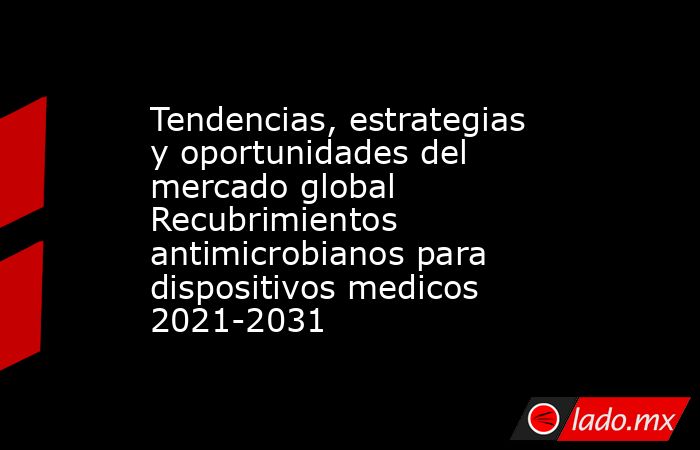 Tendencias, estrategias y oportunidades del mercado global Recubrimientos antimicrobianos para dispositivos medicos 2021-2031. Noticias en tiempo real