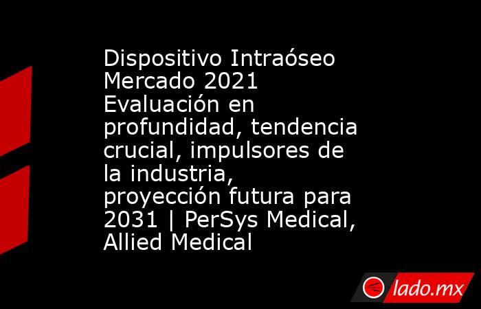 Dispositivo Intraóseo Mercado 2021 Evaluación en profundidad, tendencia crucial, impulsores de la industria, proyección futura para 2031 | PerSys Medical, Allied Medical. Noticias en tiempo real