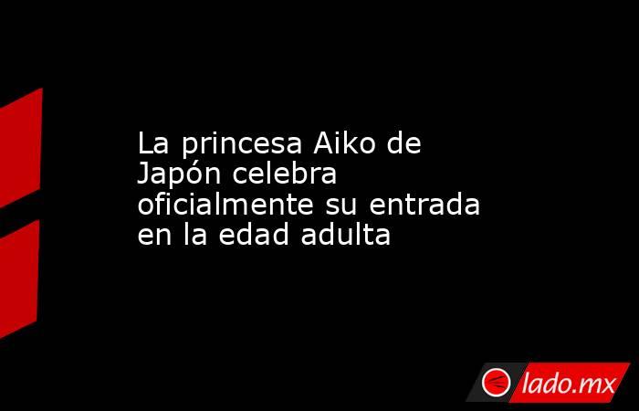 La princesa Aiko de Japón celebra oficialmente su entrada en la edad adulta. Noticias en tiempo real