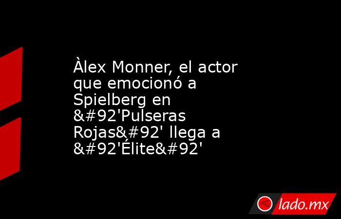 Àlex Monner, el actor que emocionó a Spielberg en \'Pulseras Rojas\' llega a \'Élite\'. Noticias en tiempo real