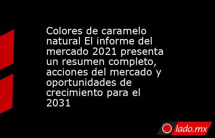 Colores de caramelo natural El informe del mercado 2021 presenta un resumen completo, acciones del mercado y oportunidades de crecimiento para el 2031. Noticias en tiempo real