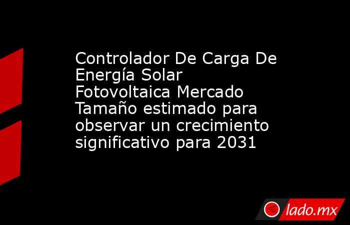 Controlador De Carga De Energía Solar Fotovoltaica Mercado Tamaño estimado para observar un crecimiento significativo para 2031. Noticias en tiempo real