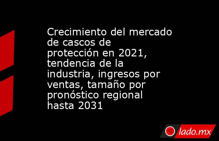 Crecimiento del mercado de cascos de protección en 2021, tendencia de la industria, ingresos por ventas, tamaño por pronóstico regional hasta 2031. Noticias en tiempo real