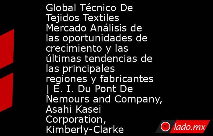 Global Técnico De Tejidos Textiles Mercado Análisis de las oportunidades de crecimiento y las últimas tendencias de las principales regiones y fabricantes | E. I. Du Pont De Nemours and Company, Asahi Kasei Corporation, Kimberly-Clarke Corporation. Noticias en tiempo real