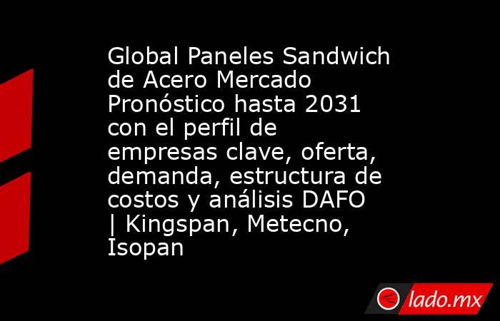 Global Paneles Sandwich de Acero Mercado Pronóstico hasta 2031 con el perfil de empresas clave, oferta, demanda, estructura de costos y análisis DAFO | Kingspan, Metecno, Isopan. Noticias en tiempo real