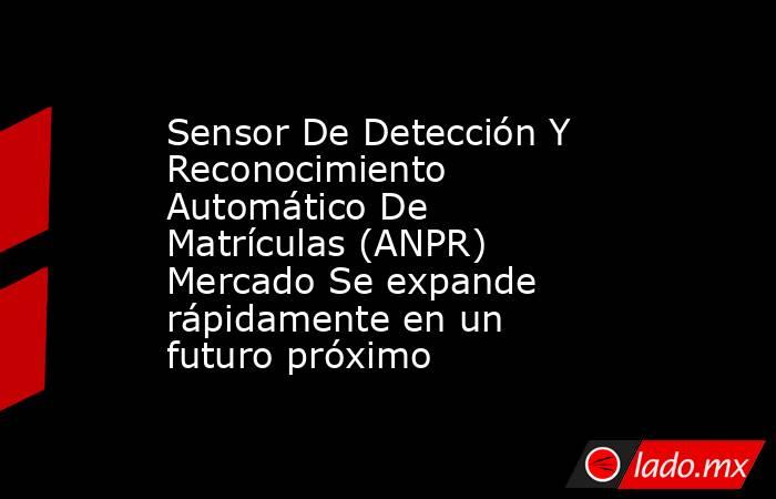 Sensor De Detección Y Reconocimiento Automático De Matrículas (ANPR) Mercado Se expande rápidamente en un futuro próximo. Noticias en tiempo real