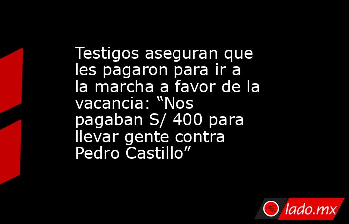 Testigos aseguran que les pagaron para ir a la marcha a favor de la vacancia: “Nos pagaban S/ 400 para llevar gente contra Pedro Castillo”. Noticias en tiempo real