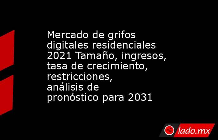 Mercado de grifos digitales residenciales 2021 Tamaño, ingresos, tasa de crecimiento, restricciones, análisis de pronóstico para 2031. Noticias en tiempo real