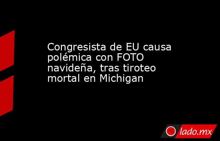 Congresista de EU causa polémica con FOTO navideña, tras tiroteo mortal en Michigan. Noticias en tiempo real