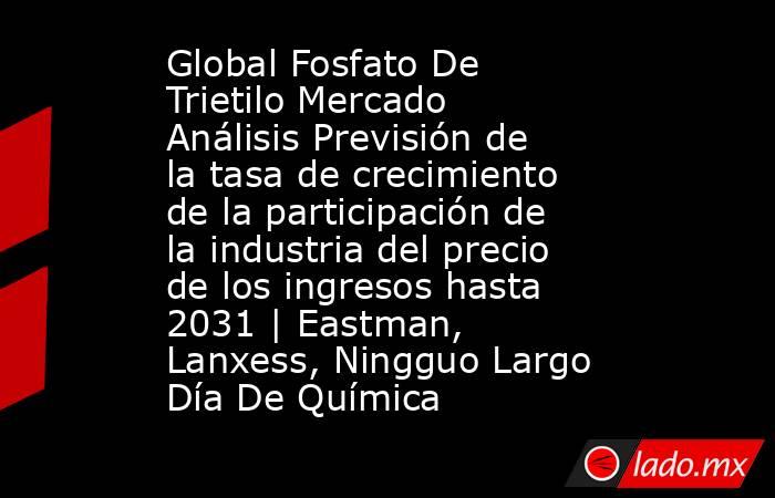 Global Fosfato De Trietilo Mercado Análisis Previsión de la tasa de crecimiento de la participación de la industria del precio de los ingresos hasta 2031 | Eastman, Lanxess, Ningguo Largo Día De Química. Noticias en tiempo real