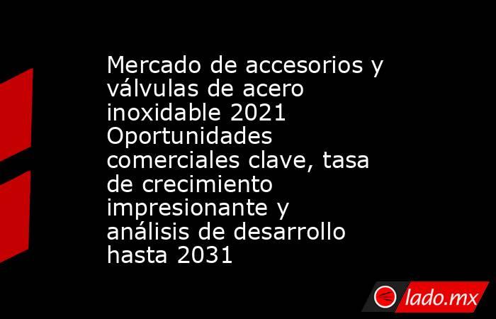 Mercado de accesorios y válvulas de acero inoxidable 2021 Oportunidades comerciales clave, tasa de crecimiento impresionante y análisis de desarrollo hasta 2031. Noticias en tiempo real