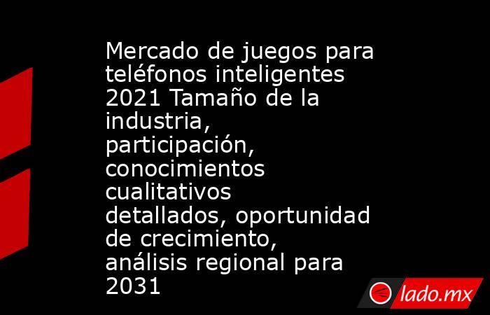 Mercado de juegos para teléfonos inteligentes 2021 Tamaño de la industria, participación, conocimientos cualitativos detallados, oportunidad de crecimiento, análisis regional para 2031. Noticias en tiempo real