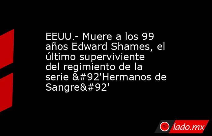 EEUU.- Muere a los 99 años Edward Shames, el último superviviente del regimiento de la serie \'Hermanos de Sangre\'. Noticias en tiempo real