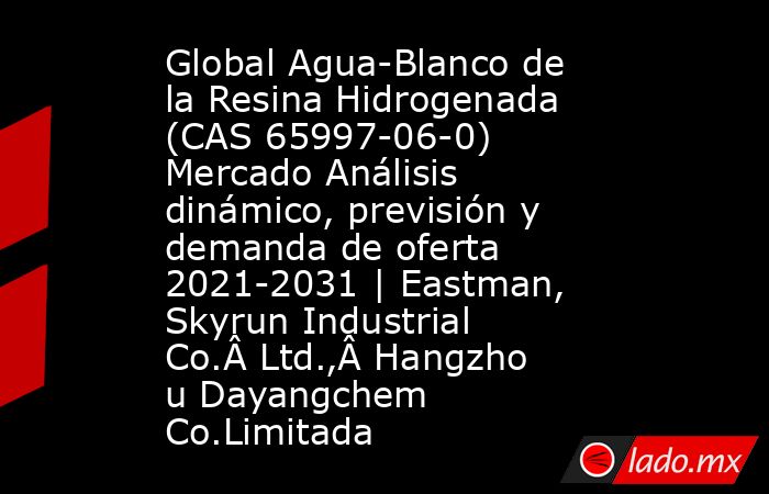 Global Agua-Blanco de la Resina Hidrogenada (CAS 65997-06-0) Mercado Análisis dinámico, previsión y demanda de oferta 2021-2031 | Eastman, Skyrun Industrial Co.Â Ltd.,Â Hangzhou Dayangchem Co.Limitada. Noticias en tiempo real