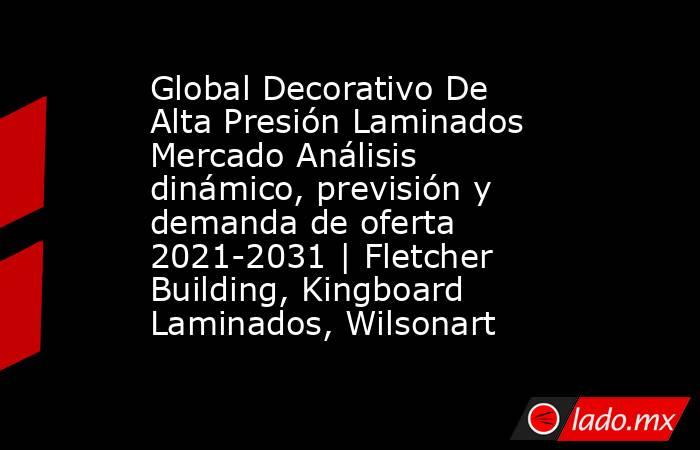 Global Decorativo De Alta Presión Laminados Mercado Análisis dinámico, previsión y demanda de oferta 2021-2031 | Fletcher Building, Kingboard Laminados, Wilsonart. Noticias en tiempo real