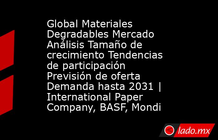 Global Materiales Degradables Mercado Análisis Tamaño de crecimiento Tendencias de participación Previsión de oferta Demanda hasta 2031 | International Paper Company, BASF, Mondi. Noticias en tiempo real