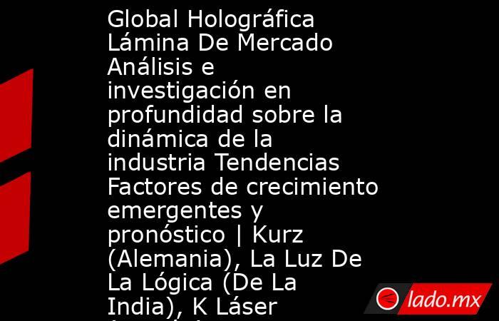 Global Holográfica Lámina De Mercado Análisis e investigación en profundidad sobre la dinámica de la industria Tendencias Factores de crecimiento emergentes y pronóstico | Kurz (Alemania), La Luz De La Lógica (De La India), K Láser (Taiwán). Noticias en tiempo real