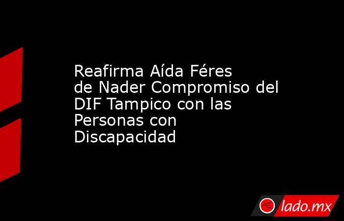 Reafirma Aída Féres de Nader Compromiso del DIF Tampico con las Personas con Discapacidad. Noticias en tiempo real