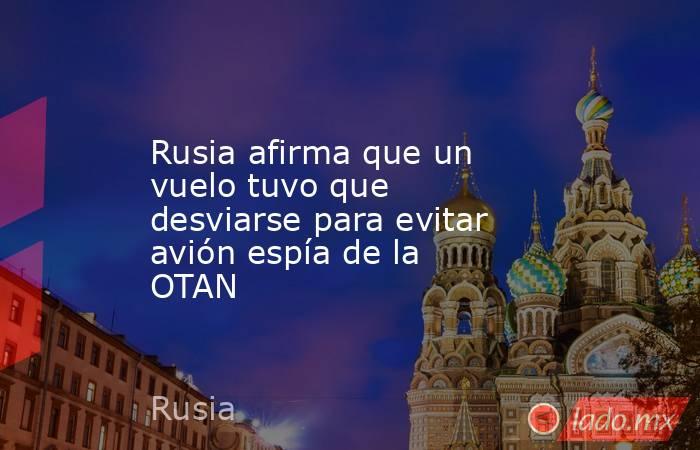 Rusia afirma que un vuelo tuvo que desviarse para evitar avión espía de la OTAN. Noticias en tiempo real