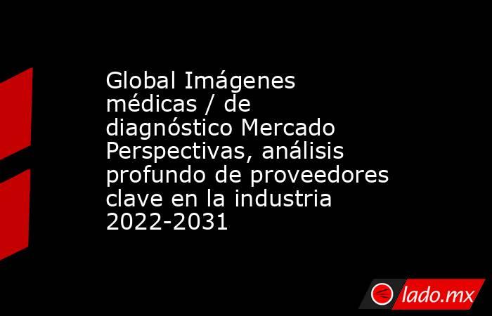 Global Imágenes médicas / de diagnóstico Mercado Perspectivas, análisis profundo de proveedores clave en la industria 2022-2031. Noticias en tiempo real