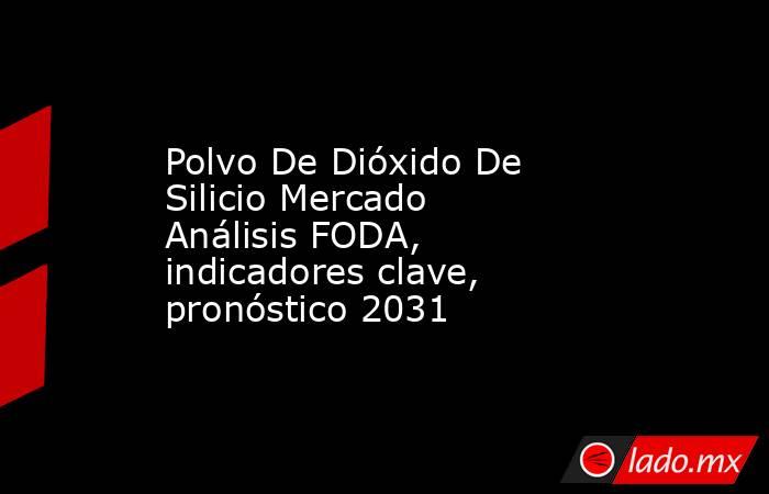 Polvo De Dióxido De Silicio Mercado Análisis FODA, indicadores clave, pronóstico 2031. Noticias en tiempo real