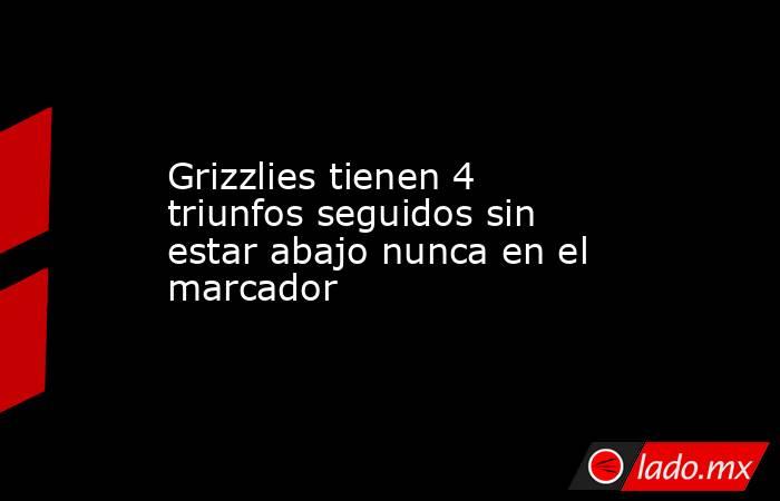 Grizzlies tienen 4 triunfos seguidos sin estar abajo nunca en el marcador. Noticias en tiempo real