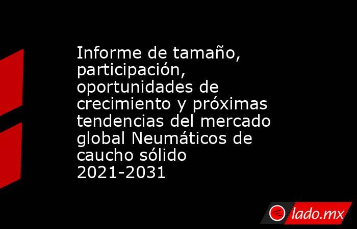 Informe de tamaño, participación, oportunidades de crecimiento y próximas tendencias del mercado global Neumáticos de caucho sólido 2021-2031. Noticias en tiempo real