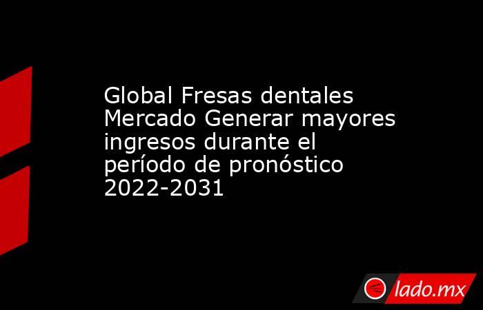 Global Fresas dentales Mercado Generar mayores ingresos durante el período de pronóstico 2022-2031. Noticias en tiempo real