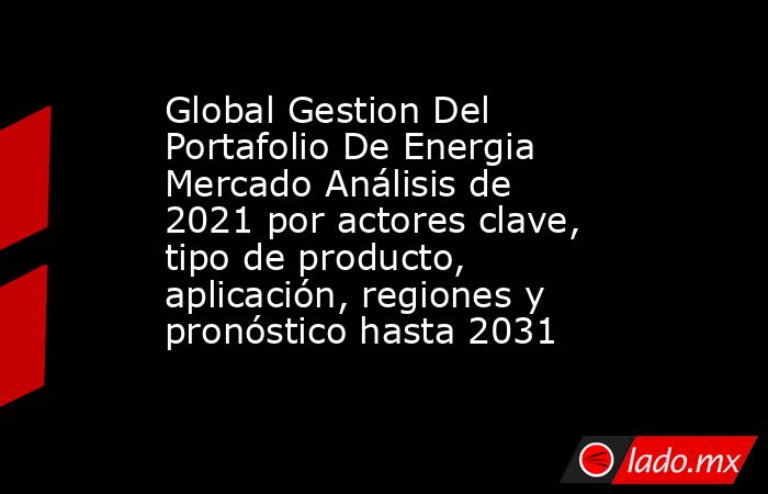 Global Gestion Del Portafolio De Energia Mercado Análisis de 2021 por actores clave, tipo de producto, aplicación, regiones y pronóstico hasta 2031. Noticias en tiempo real