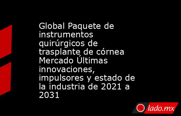 Global Paquete de instrumentos quirúrgicos de trasplante de córnea Mercado Últimas innovaciones, impulsores y estado de la industria de 2021 a 2031. Noticias en tiempo real